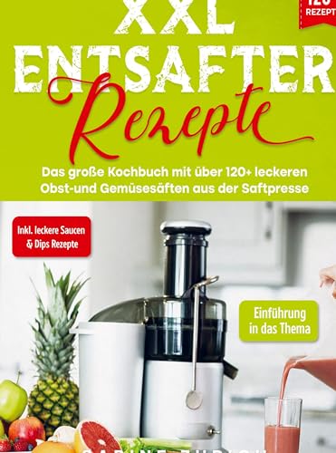 XXL Entsafter Rezepte: Das große Kochbuch mit über 120+ leckeren Obst-und Gemüsesäften aus der Saftpresse