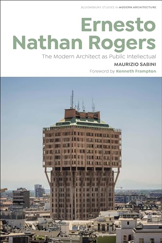 Ernesto Nathan Rogers: The Modern Architect as Public Intellectual (Bloomsbury Studies in Modern Architecture)