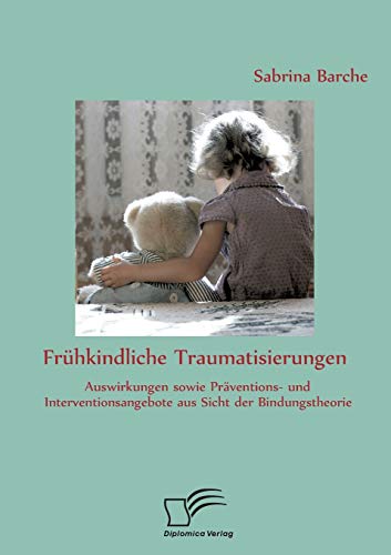 Frühkindliche Traumatisierungen: Auswirkungen sowie Präventions- und Interventionsangebote aus Sicht der Bindungstheorie von Diplomica Verlag