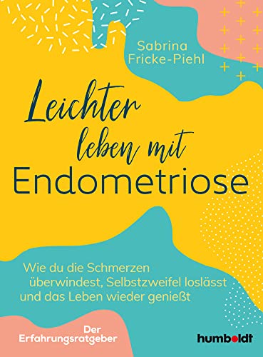 Leichter leben mit Endometriose: Wie du die Schmerzen überwindest, Selbstzweifel loslässt und das Leben wieder genießt. Der Erfahrungsratgeber