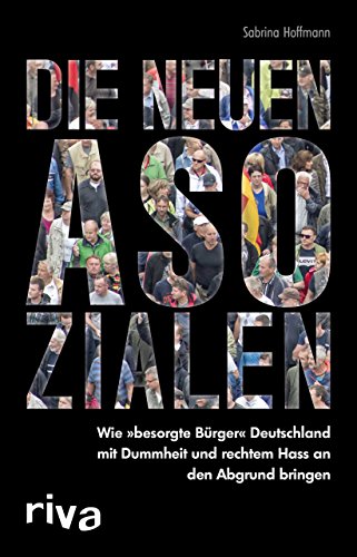 Die neuen Asozialen: Wie "besorgte Bürger" Deutschland mit Dummheit und rechtem Hass an den Abgrund bringen von RIVA