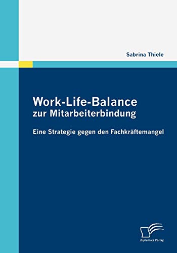 Work-Life-Balance zur Mitarbeiterbindung: Eine Strategie gegen den Fachkräftemangel von Diplomica Verlag