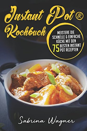 Instant Pot® Kochbuch: Meistere die schnelle & einfache Küche mit den 75 besten Instant Pot Rezepten