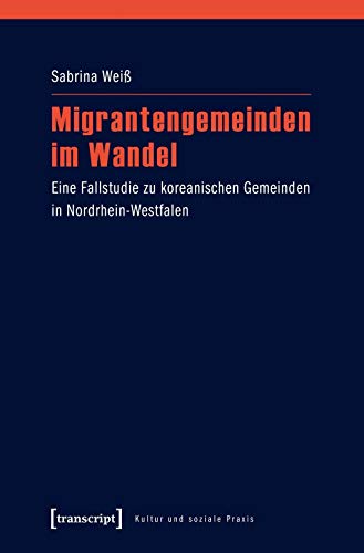 Migrantengemeinden im Wandel: Eine Fallstudie zu koreanischen Gemeinden in Nordrhein-Westfalen (Kultur und soziale Praxis) von transcript Verlag