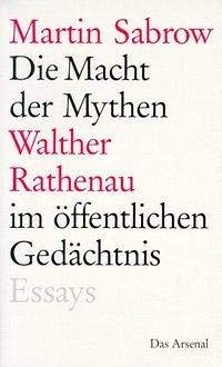 Die Macht der Mythen: Walther Rathenau im öffentlichen Gedächtnis. Sechs Essays