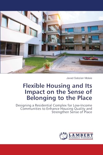 Flexible Housing and Its Impact on the Sense of Belonging to the Place: Designing a Residential Complex for Low-Income Communities to Enhance Housing Quality and Strengthen Sense of Place von LAP LAMBERT Academic Publishing