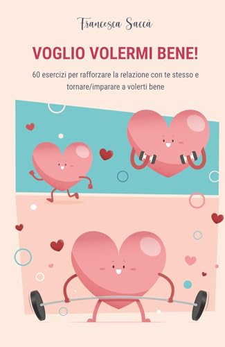 VOGLIO VOLERMI BENE! 60 esercizi per rafforzare la relazione con te stesso e tornare/imparare a volerti bene