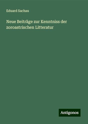 Neue Beiträge zur Kenntniss der zoroastrischen Litteratur von Antigonos Verlag