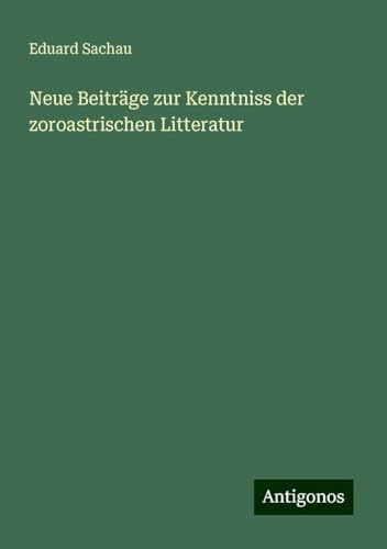 Neue Beiträge zur Kenntniss der zoroastrischen Litteratur von Antigonos Verlag