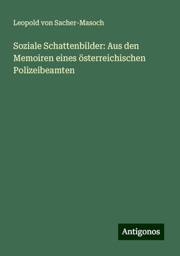 Soziale Schattenbilder: Aus den Memoiren eines österreichischen Polizeibeamten von Antigonos Verlag
