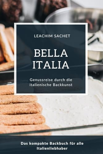 Bella Italia - Genussreise durch die italienische Backkunst: Das kompakte Backbuch für alle Italienliebhaber (Genussreise durch die französische und italienische Küche, Band 10)
