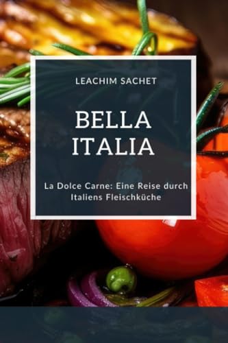 Bella Italia: La Dolce Carne: Eine Reise durch Italiens Fleischküche (Genussreise durch die französische und italienische Küche, Band 8)