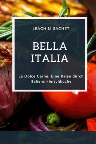 Bella Italia: La Dolce Carne: Eine Reise durch Italiens Fleischküche (Genussreise durch die französische und italienische Küche, Band 8)