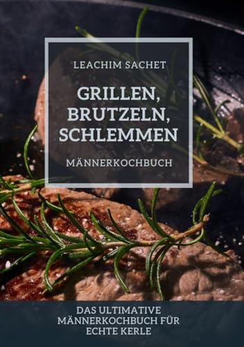 Grillen, Brutzeln, Schlemmen: Männerkochbuch: Das ultimative Männerkochbuch für echte Kerle Grillen, Brutzeln, Schlemmen: Männerkochbuch: Das ultimative Männerkochbuch für echte Kerle