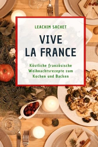 Vive la France: Köstliche französische Weihnachtsrezepte zum Kochen und Backen (Genussreise durch die französische und italienische Küche, Band 9)