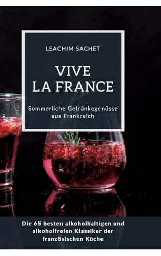 Vive la France: Sommerliche Getränkegenüsse aus Frankreich: Die 65 besten alkoholhaltigen und alkoholfreien Klassiker der französischen Küche Vive la France: Sommerliche Getränkegenüsse aus Frankreich: Die 65 besten alkoholhaltigen und alkoholfreien Klassiker der französischen Küche