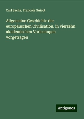 Allgemeine Geschichte der europäuschen Civilisation, in vierzehn akademischen Vorlesungen vorgetragen von Antigonos Verlag