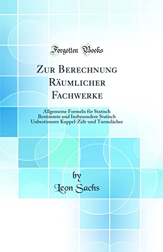 Zur Berechnung Räumlicher Fachwerke: Allgemeine Formeln für Statisch Bestimmte und Insbesondere Statisch Unbestimmte Kuppel-Zelt-und Turmdächer (Classic Reprint)