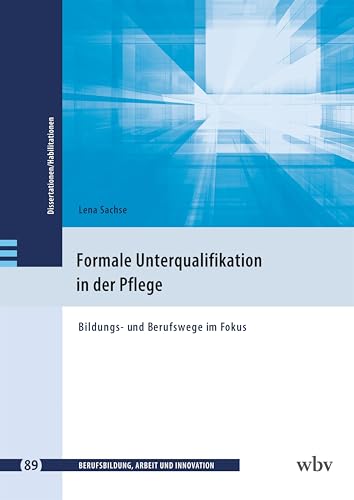 Formale Unterqualifikation in der Pflege: Bildungs- und Berufswege im Fokus (Berufsbildung, Arbeit und Innovation - Dissertationen und Habilitationen) von wbv Publikation