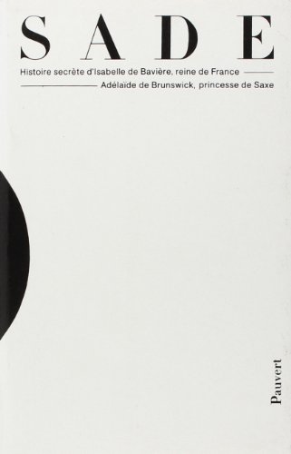 Oeuvres complètes du Marquis de Sade: Histoire secrète d'Isabelle de Bavière, reine de France, Adélaïde de Brunswick, princesse de Saxe Oeuvres complètes du Marquis de Sade: Histoire secrète d'Isabelle de Bavière, reine de France, Adélaïde de Brunswick, princesse de Saxe