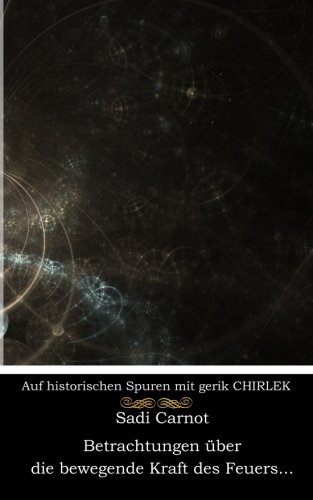 Betrachtungen über die bewegende Kraft des Feuers und die zur Entwicklung dieser Kraft geeigneten Maschinen Betrachtungen über die bewegende Kraft des Feuers und die zur Entwicklung dieser Kraft geeigneten Maschinen