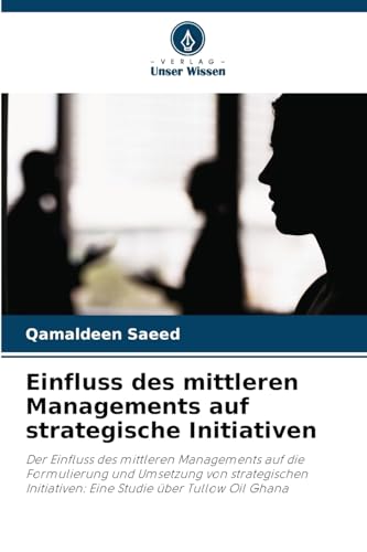Einfluss des mittleren Managements auf strategische Initiativen: Der Einfluss des mittleren Managements auf die Formulierung und Umsetzung von ... Eine Studie über Tullow Oil Ghana von Verlag Unser Wissen