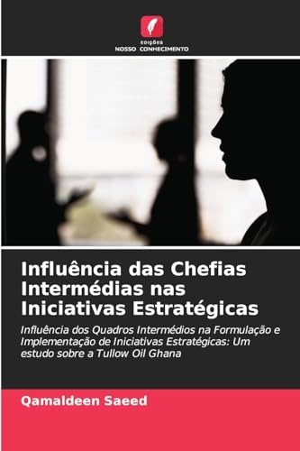 Influência das Chefias Intermédias nas Iniciativas Estratégicas: Influência dos Quadros Intermédios na Formulação e Implementação de Iniciativas Estratégicas: Um estudo sobre a Tullow Oil Ghana von Edições Nosso Conhecimento