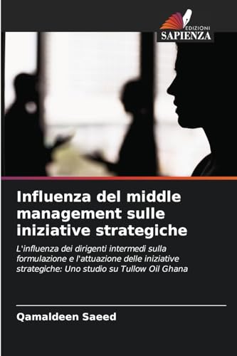 Influenza del middle management sulle iniziative strategiche: L'influenza dei dirigenti intermedi sulla formulazione e l'attuazione delle iniziative strategiche: Uno studio su Tullow Oil Ghana von Edizioni Sapienza