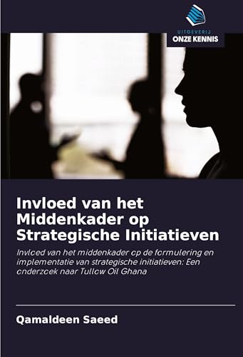 Invloed van het Middenkader op Strategische Initiatieven: Invloed van het middenkader op de formulering en implementatie van strategische initiatieven: Een onderzoek naar Tullow Oil Ghana von Uitgeverij Onze Kennis