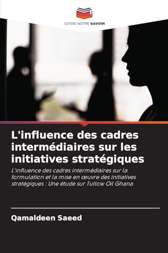 L'influence des cadres intermédiaires sur les initiatives stratégiques: L'influence des cadres intermédiaires sur la formulation et la mise en ¿uvre ... stratégiques : Une étude sur Tullow Oil Ghana von Editions Notre Savoir