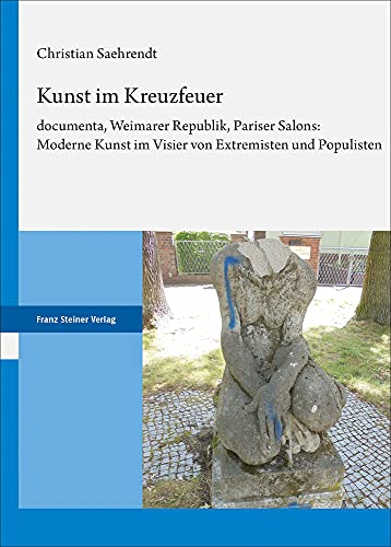 Kunst im Kreuzfeuer: documenta, Weimarer Republik, Pariser Salons: Moderne Kunst im Visier von Extremisten und Populisten von Steiner Franz Verlag