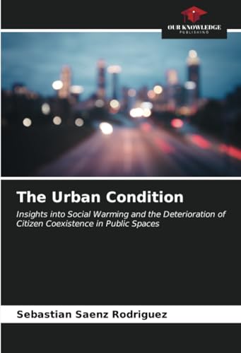 The Urban Condition: Insights into Social Warming and the Deterioration of Citizen Coexistence in Public Spaces von Our Knowledge Publishing