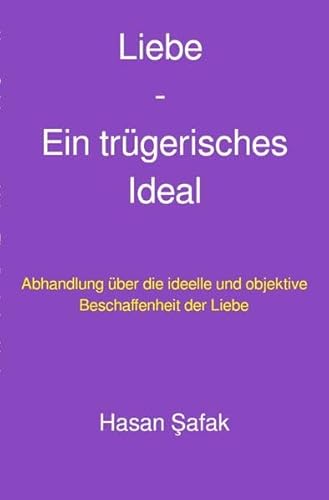 Liebe - Ein trügerisches Ideal: Abhandlung über die ideelle und objektive Beschaffenheit der Liebe