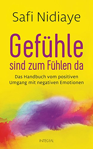 Gefühle sind zum Fühlen da: Das Handbuch vom positiven Umgang mit negativen Emotionen