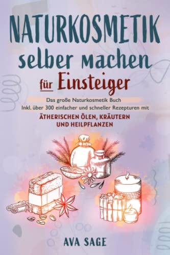 Naturkosmetik selber machen für Einsteiger: Das große Naturkosmetik Buch für Ihre Gesundheit. Inkl. über 300 einfacher und schneller Rezepturen mit ätherischen Ölen, Kräutern und Heilpflanzen Naturkosmetik selber machen für Einsteiger: Das große Naturkosmetik Buch für Ihre Gesundheit. Inkl. über 300 einfacher und schneller Rezepturen mit ätherischen Ölen, Kräutern und Heilpflanzen