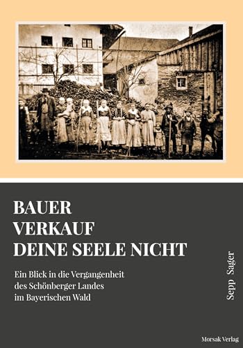 Bauer verkauf deine Seele nicht: Ein Blick in die Vergangenheit des Schönberger Landes im Bayerischen Wald von Morsak