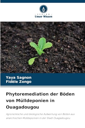 Phytoremediation der Böden von Mülldeponien in Ouagadougou: Agronomische und ökologische Aufwertung von Böden aus anarchischen Mülldeponien in der Stadt Ouagadougou von Verlag Unser Wissen