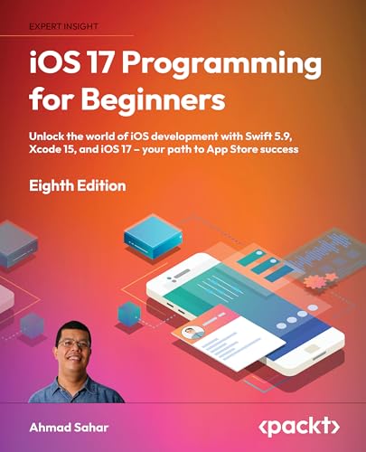 iOS 17 Programming for Beginners - Eighth Edition: Unlock the world of iOS Development with Swift 5.9, Xcode 15, and iOS 17 - Your Path to App Store Success