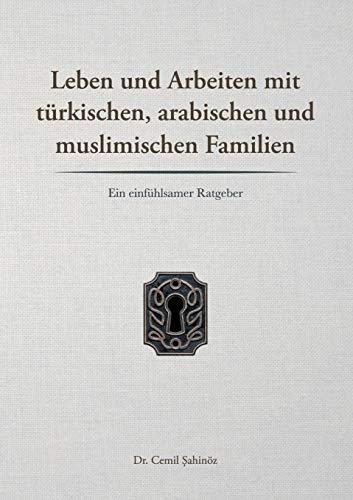 Leben und Arbeiten mit türkischen, arabischen und muslimischen Familien: Ein einfühlsamer Ratgeber Leben und Arbeiten mit türkischen, arabischen und muslimischen Familien: Ein einfühlsamer Ratgeber