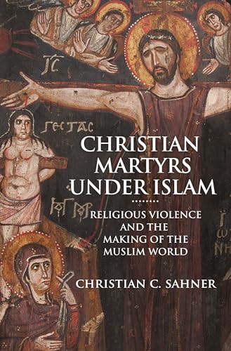 Christian Martyrs Under Islam: Religious Violence and the Making of the Muslim World