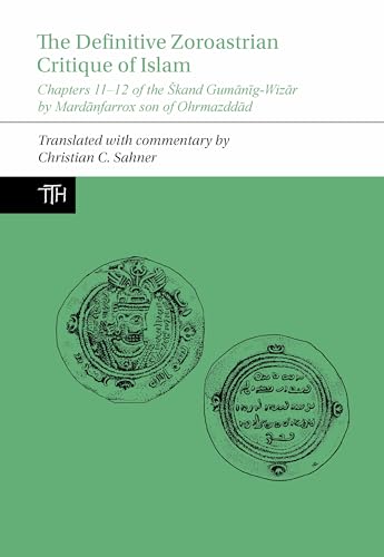 The Definitive Zoroastrian Critique of Islam: Chapters 11-12 of the Skand Gumanig-Wizar by Mardanfarrox Son of Ohrmazddad (Translated Texts for Historians, 83, Band 83)
