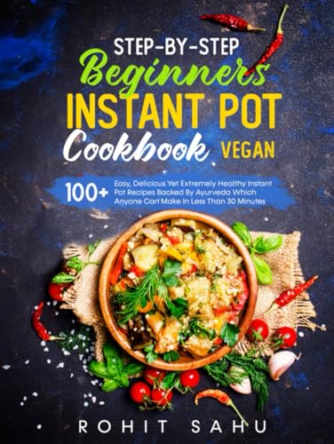 Step-By-Step Beginners Instant Pot Cookbook (Vegan): 100+ Easy, Delicious Yet Extremely Healthy Instant Pot Recipes Backed By Ayurveda Which Anyone Can Make In Less Than 30 Minutes von Independently published