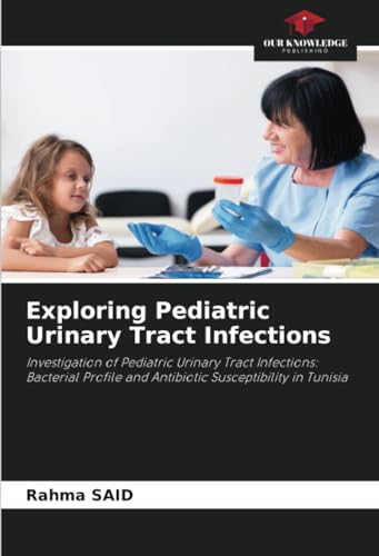 Exploring Pediatric Urinary Tract Infections: Investigation of Pediatric Urinary Tract Infections: Bacterial Profile and Antibiotic Susceptibility in Tunisia von Our Knowledge Publishing
