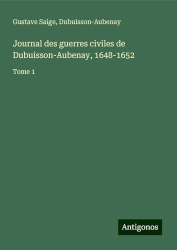 Journal des guerres civiles de Dubuisson-Aubenay, 1648-1652: Tome 1 von Antigonos Verlag