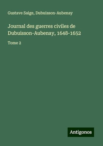 Journal des guerres civiles de Dubuisson-Aubenay, 1648-1652: Tome 2 von Antigonos Verlag