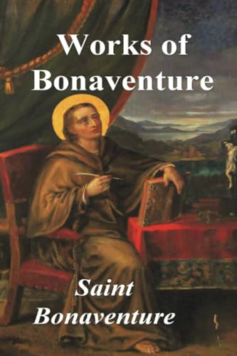 Works of Bonaventure: Journey of the Mind To God - The Triple Way, or, Love Enkindled - The Tree of Life - The Mystical Vine - On the Perfection of Life, Addressed to Sisters von Dead Authors Society