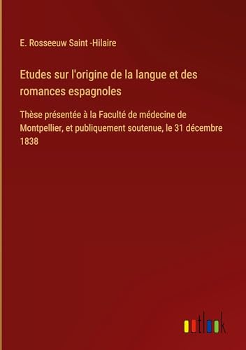 Etudes sur l'origine de la langue et des romances espagnoles: Thèse présentée à la Faculté de médecine de Montpellier, et publiquement soutenue, le 31 décembre 1838