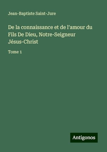 De la connaissance et de l'amour du Fils De Dieu, Notre-Seigneur Jésus-Christ: Tome 1 von Antigonos Verlag