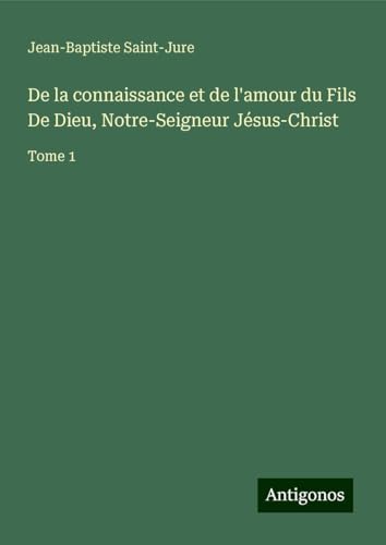 De la connaissance et de l'amour du Fils De Dieu, Notre-Seigneur Jésus-Christ: Tome 1 von Antigonos Verlag