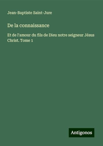 De la connaissance: Et de l'amour du fils de Dieu notre seigneur Jésus Christ. Tome 1 von Antigonos Verlag